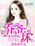 惹火乔爷999最新章节 惹火乔爷999最新章节